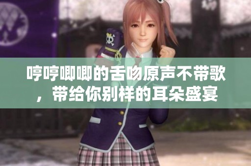哼哼唧唧的舌吻原声不带歌，带给你别样的耳朵盛宴