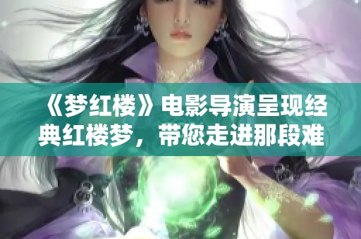 《梦红楼》电影导演呈现经典红楼梦，带您走进那段难忘的时光与情感之旅