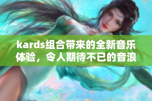 kards组合带来的全新音乐体验，令人期待不已的音浪盛宴