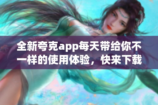 全新夸克app每天带给你不一样的使用体验，快来下载体验吧！
