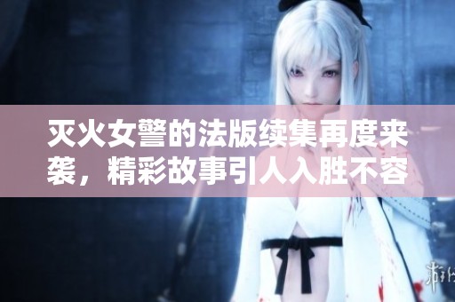 灭火女警的法版续集再度来袭，精彩故事引人入胜不容错过