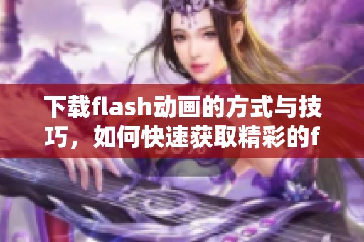 下载flash动画的方式与技巧，如何快速获取精彩的flash动画资源