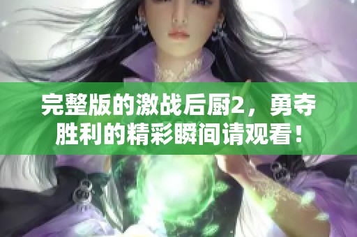完整版的激战后厨2，勇夺胜利的精彩瞬间请观看！