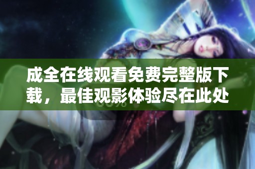 成全在线观看免费完整版下载，最佳观影体验尽在此处等你来发现！