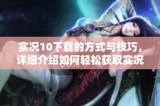实况10下载的方式与技巧，详细介绍如何轻松获取实况10的下载资源