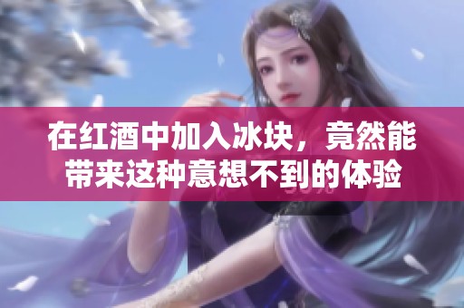 在红酒中加入冰块，竟然能带来这种意想不到的体验