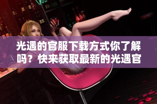 光遇的官服下载方式你了解吗？快来获取最新的光遇官服下载链接吧！