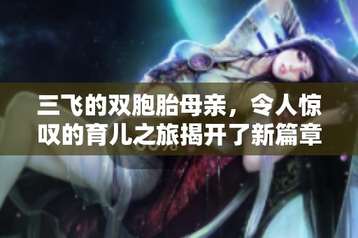 三飞的双胞胎母亲，令人惊叹的育儿之旅揭开了新篇章