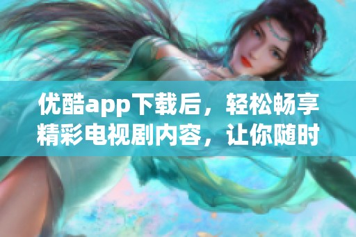 优酷app下载后，轻松畅享精彩电视剧内容，让你随时随地观影无忧！