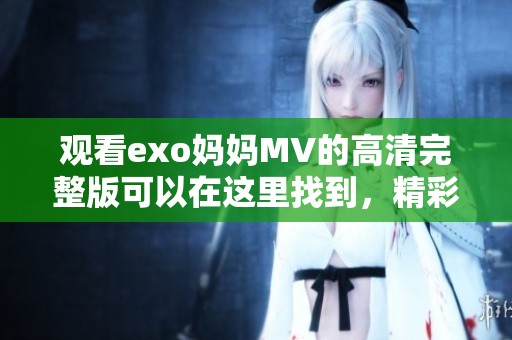 观看exo妈妈MV的高清完整版可以在这里找到，精彩片段不容错过！