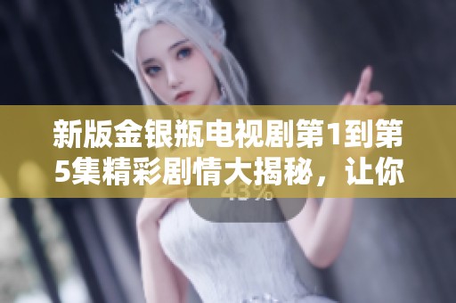 新版金银瓶电视剧第1到第5集精彩剧情大揭秘，让你了解故事背后的秘密