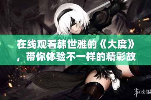 在线观看韩世雅的《大度》，带你体验不一样的精彩故事