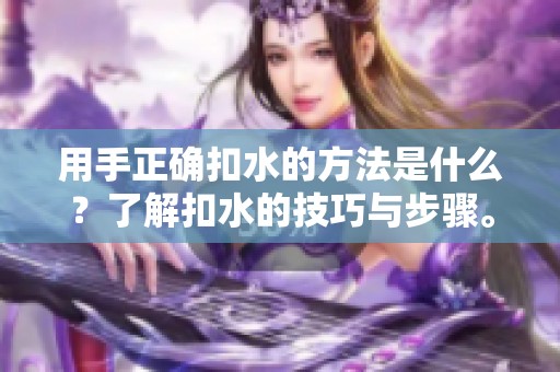 用手正确扣水的方法是什么？了解扣水的技巧与步骤。