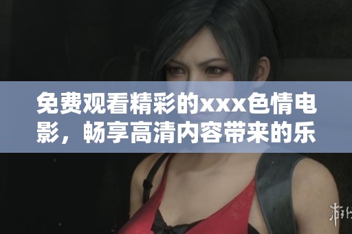 免费观看精彩的xxx**电影，畅享高清内容带来的乐趣与刺激