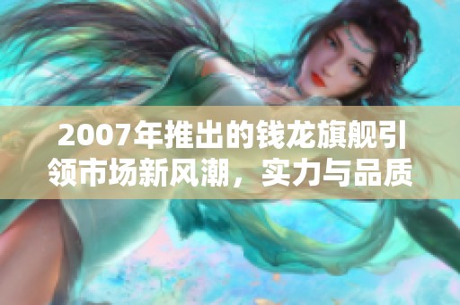 2007年推出的钱龙旗舰引领市场新风潮，实力与品质双重保障