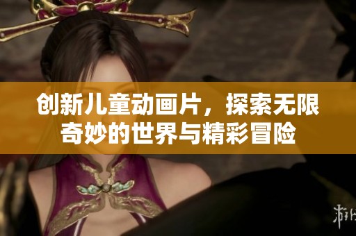 创新儿童动画片，探索无限奇妙的世界与精彩冒险