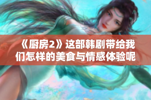 《厨房2》这部韩剧带给我们怎样的美食与情感体验呢？探索其中的精彩故事。