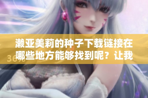 濑亚美莉的种子下载链接在哪些地方能够找到呢？让我们一起探索吧！