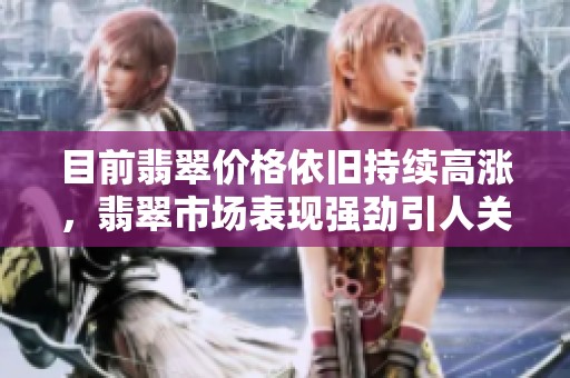 目前翡翠价格依旧持续高涨，翡翠市场表现强劲引人关注
