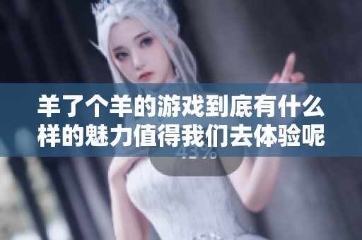 羊了个羊的游戏到底有什么样的魅力值得我们去体验呢