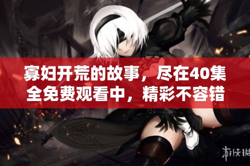 寡妇开荒的故事，尽在40集全免费观看中，精彩不容错过