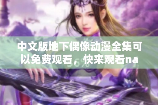 中文版地下偶像动漫全集可以免费观看，快来观看nasa精彩内容吧