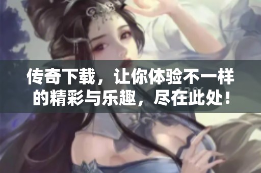 传奇下载，让你体验不一样的精彩与乐趣，尽在此处！