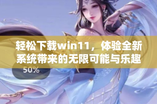 轻松下载win11，体验全新系统带来的无限可能与乐趣！