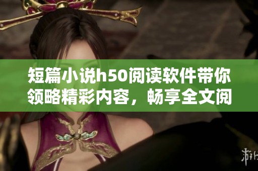 短篇小说h50阅读软件带你领略精彩内容，畅享全文阅读乐趣
