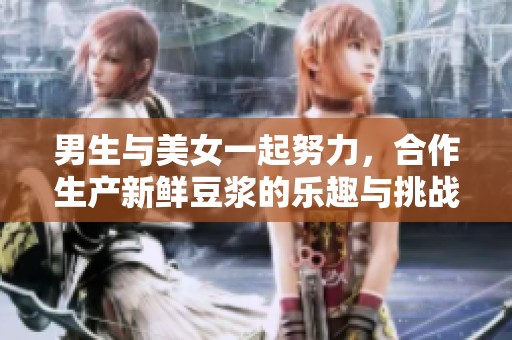 男生与美女一起努力，合作生产新鲜豆浆的乐趣与挑战