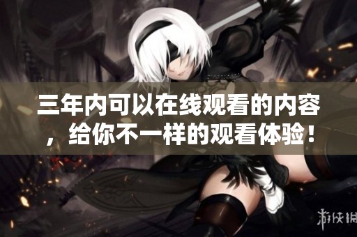 三年内可以在线观看的内容，给你不一样的观看体验！