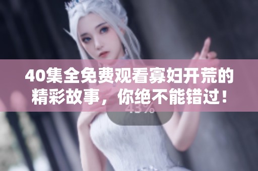 40集全免费观看寡妇开荒的精彩故事，你绝不能错过！