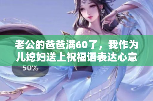 老公的爸爸满60了，我作为儿媳妇送上祝福语表达心意