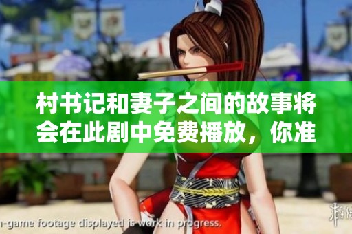 村书记和妻子之间的故事将会在此剧中免费播放，你准备好观看了吗