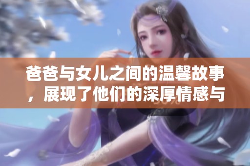 爸爸与女儿之间的温馨故事，展现了他们的深厚情感与独特纽带