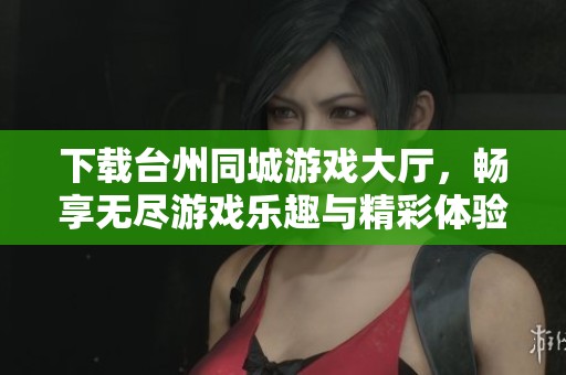 下载台州同城游戏大厅，畅享无尽游戏乐趣与精彩体验