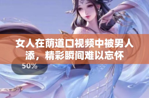 女人在荫道口视频中被男人添，精彩瞬间难以忘怀
