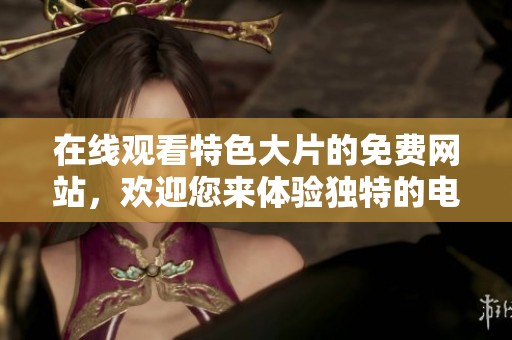 在线观看特色大片的免费网站，欢迎您来体验独特的电影资源！