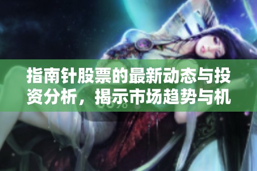 指南针股票的最新动态与投资分析，揭示市场趋势与机会