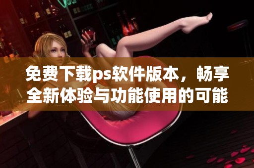 免费下载ps软件版本，畅享全新体验与功能使用的可能性