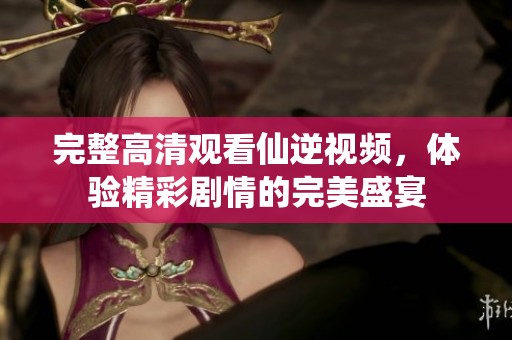 完整高清观看仙逆视频，体验精彩剧情的完美盛宴