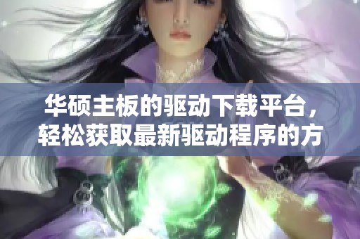 华硕主板的驱动下载平台，轻松获取最新驱动程序的方法分享