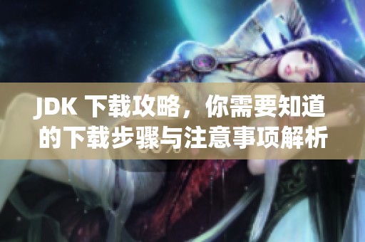 JDK 下载攻略，你需要知道的下载步骤与注意事项解析