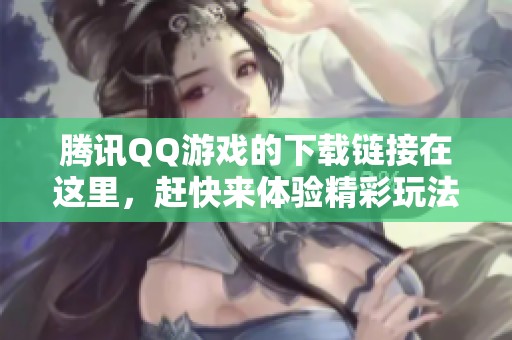 腾讯QQ游戏的下载链接在这里，赶快来体验精彩玩法吧！