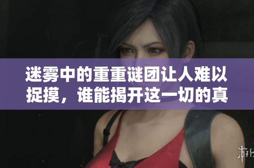 迷雾中的重重谜团让人难以捉摸，谁能揭开这一切的真相呢？