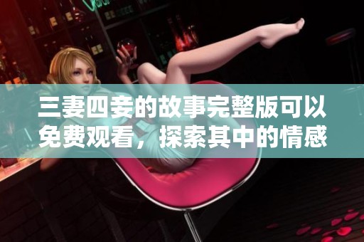 三妻四妾的故事完整版可以免费观看，探索其中的情感纠葛与人生博弈