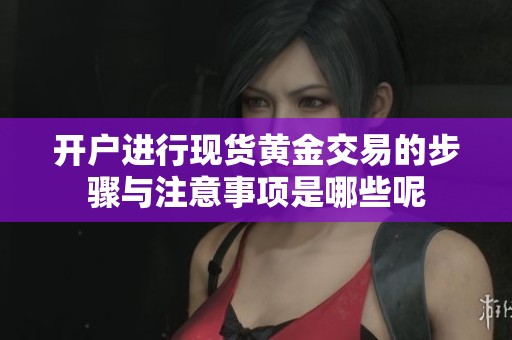 开户进行现货黄金交易的步骤与注意事项是哪些呢