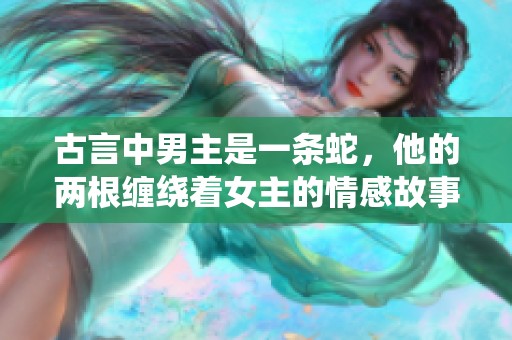 古言中男主是一条蛇，他的两根缠绕着女主的情感故事