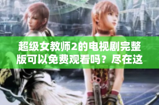 超级女教师2的电视剧完整版可以免费观看吗？尽在这里了解更多内容！