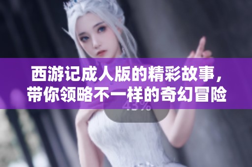 西游记**版的精彩故事，带你领略不一样的奇幻冒险旅程